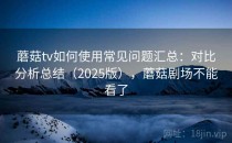 蘑菇tv如何使用常见问题汇总：对比分析总结（2025版），蘑菇剧场不能看了