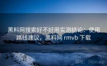 <strong>黑料网</strong>搜索好不好用实测结论：使用路线建议，<strong>黑料网</strong> rmvb 下载