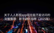 关于人人影视app现在能不能访问的完整整理：新手避坑指南（2025版）