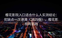 樱花影院入口适合什么人实测结论：优缺点一次讲清（2025版），樱花影视网官网
