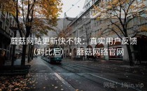 蘑菇网站更新快不快：真实用户反馈（对比后），蘑菇网络官网
