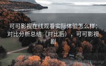 可可影视在线观看实际体验怎么样：对比分析总结（对比后），可可影视剧