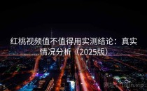 红桃视频值不值得用实测结论：真实情况分析（2025版）