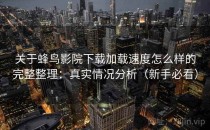 关于蜂鸟影院下载加载速度怎么样的完整整理：真实情况分析（新手必看）
