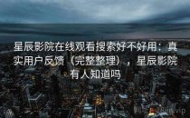 星辰影院在线观看搜索好不好用：真实用户反馈（完整整理），星辰影院有人知道吗