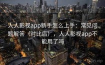 人人影视app新手怎么上手：常见问题解答（对比后），人人影视app不能用了吗