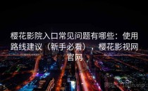 樱花影院入口常见问题有哪些：使用路线建议（新手必看），樱花影视网官网