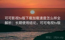 可可影视tv版下载加载速度怎么样全解析：长期使用结论，可可电视tv版