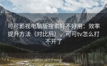 可可影视电脑版搜索好不好用：效率提升方法（对比后），可可tv怎么打不开了