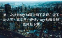 第一次接触age动漫官网下载现在能不能访问？真实用户反馈，age动漫最新官网版下载
