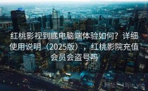 红桃影视到底电脑端体验如何？详细使用说明（2025版），红桃影院充值会员会盗号吗