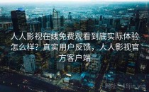 人人影视在线免费观看到底实际体验怎么样？真实用户反馈，人人影视官方客户端