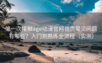 第一次接触age动漫官网首页常见问题有哪些？入门到熟练全流程（实测）