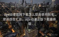 age动漫官网下载怎么提高使用效率：使用感受汇总，age动漫正版下载最新版
