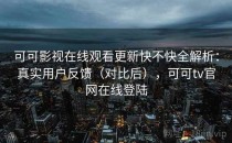 可可影视在线观看更新快不快全解析：真实用户反馈（对比后），可可tv官网在线登陆