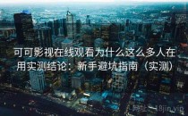 可可影视在线观看为什么这么多人在用实测结论：新手避坑指南（实测）