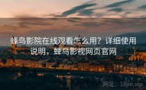 蜂鸟影院在线观看怎么用？详细使用说明，蜂鸟影视网页官网
