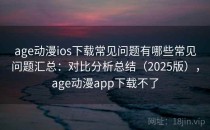 age动漫ios下载常见问题有哪些常见问题汇总：对比分析总结（2025版），age动漫app下载不了
