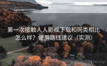 第一次接触人人影视下载和同类相比怎么样？使用路线建议（实测）