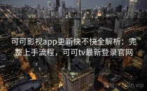 可可影视app更新快不快全解析：完整上手流程，可可tv最新登录官网