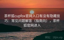 茶杯狐cupfox官网入口有没有隐藏技巧：常见问题解答（指南向），茶杯狐官网进入
