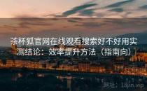 茶杯狐官网在线观看搜索好不好用实测结论：效率提升方法（指南向）
