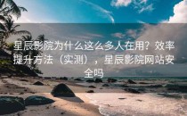 星辰影院为什么这么多人在用？效率提升方法（实测），星辰影院网站安全吗