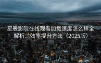 星辰影院在线观看加载速度怎么样全解析：效率提升方法（2025版）