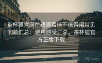 茶杯狐官网在线观看值不值得用常见问题汇总：使用感受汇总，茶杯狐官方正版下载