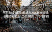 可可影视官网加载速度怎么样全解析：使用感受汇总（2025版），可可影视下载