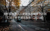茶杯狐官方入口更新快不快常见问题汇总：新手避坑指南（2025版）