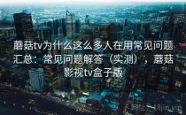蘑菇tv为什么这么多人在用常见问题汇总：常见问题解答（实测），蘑菇影视tv盒子版