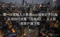 第一次接触人人影视app搜索好不好用？实用技巧合集（指南向），人人影视客户端下载