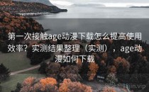 第一次接触age动漫下载怎么提高使用效率？实测结果整理（实测），age动漫如何下载
