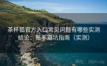 茶杯狐官方入口常见问题有哪些实测结论：新手避坑指南（实测）