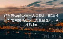 茶杯狐cupfox官网入口使用门槛高不高：使用路线建议（完整整理），茶杯狐 fox