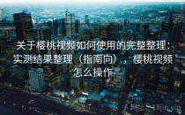 关于樱桃视频如何使用的完整整理：实测结果整理（指南向），樱桃视频怎么操作