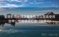 星辰影院在线观看免费怎么提高使用效率：使用感受汇总（指南向）
