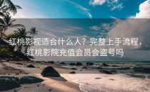 红桃影视适合什么人？完整上手流程，红桃影院充值会员会盗号吗