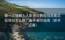 第一次接触人人影视日韩在线观看实际体验怎么样？新手避坑指南（新手必看）