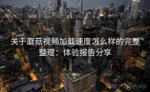 关于蘑菇视频加载速度怎么样的完整整理：体验报告分享