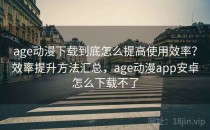 age动漫下载到底怎么提高使用效率？效率提升方法汇总，age动漫app安卓怎么下载不了