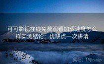 可可影视在线免费观看加载速度怎么样实测结论：优缺点一次讲清
