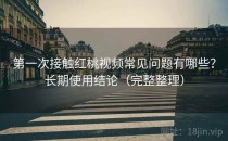 第一次接触红桃视频常见问题有哪些？长期使用结论（完整整理）