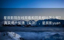 星辰影院在线观看和同类相比怎么样？真实用户反馈（实测），星辰影yuan
