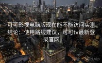 可可影视电脑版现在能不能访问实测结论：使用路线建议，可可tv最新登录官网