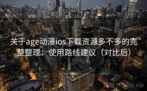 关于age动漫ios下载资源多不多的完整整理：使用路线建议（对比后）