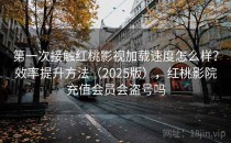 第一次接触红桃影视加载速度怎么样？效率提升方法（2025版），红桃影院充值会员会盗号吗