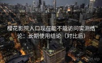 樱花影院入口现在能不能访问实测结论：长期使用结论（对比后）