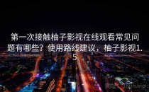 第一次接触柚子影视在线观看常见问题有哪些？使用路线建议，柚子影视1.5